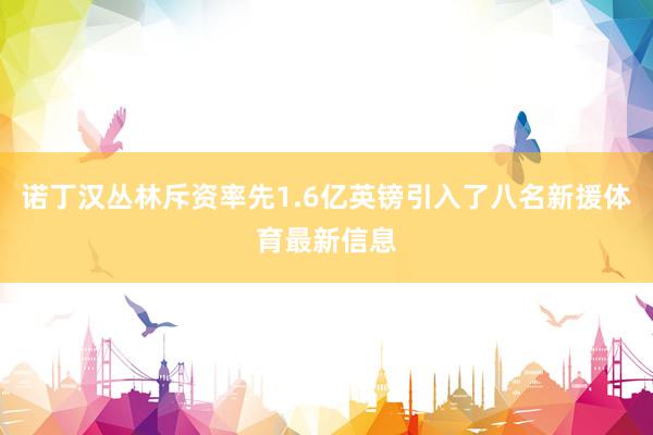 诺丁汉丛林斥资率先1.6亿英镑引入了八名新援体育最新信息