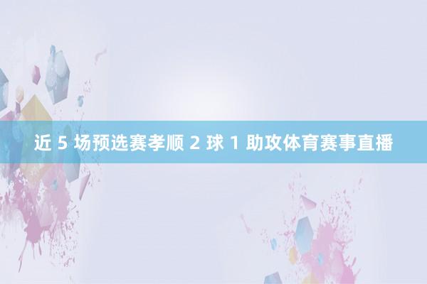 近 5 场预选赛孝顺 2 球 1 助攻体育赛事直播