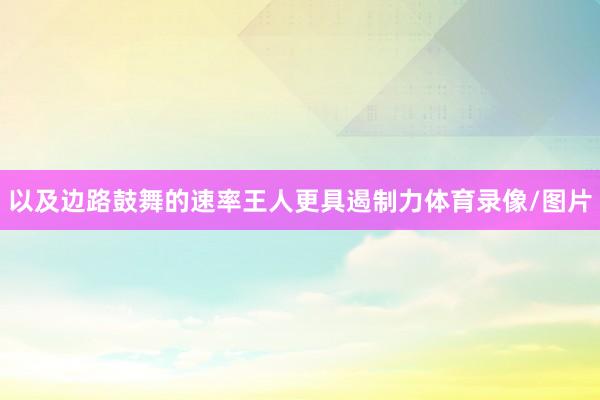 以及边路鼓舞的速率王人更具遏制力体育录像/图片