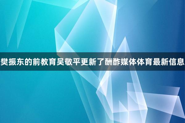 樊振东的前教育吴敬平更新了酬酢媒体体育最新信息