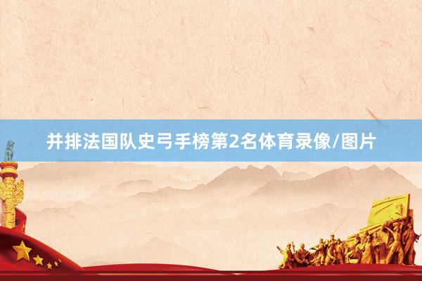 并排法国队史弓手榜第2名体育录像/图片