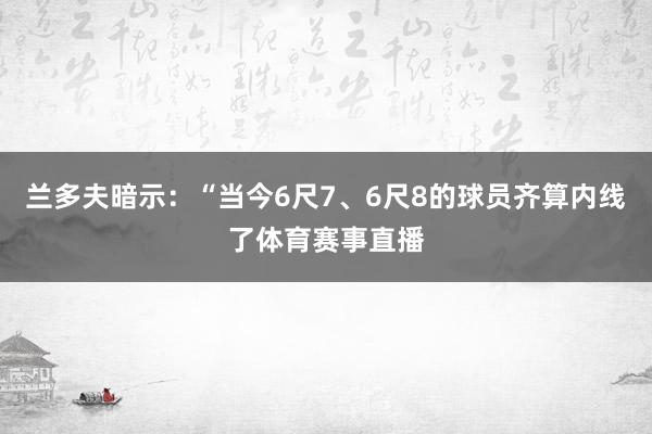 兰多夫暗示：“当今6尺7、6尺8的球员齐算内线了体育赛事直播