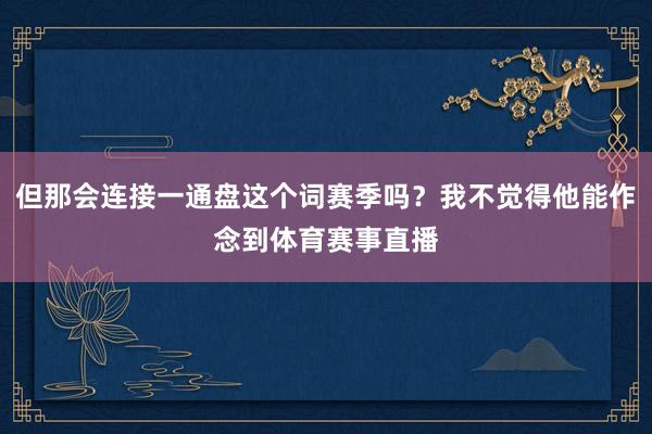 但那会连接一通盘这个词赛季吗？我不觉得他能作念到体育赛事直播