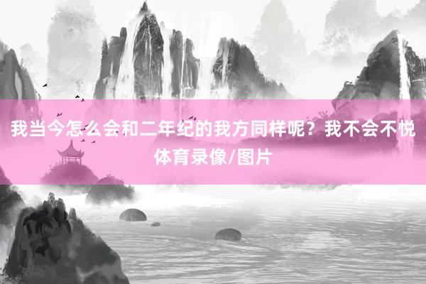 我当今怎么会和二年纪的我方同样呢？我不会不悦体育录像/图片