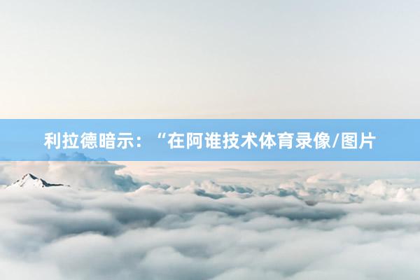 利拉德暗示：“在阿谁技术体育录像/图片