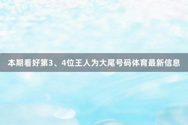 本期看好第3、4位王人为大尾号码体育最新信息