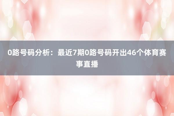 0路号码分析：最近7期0路号码开出46个体育赛事直播