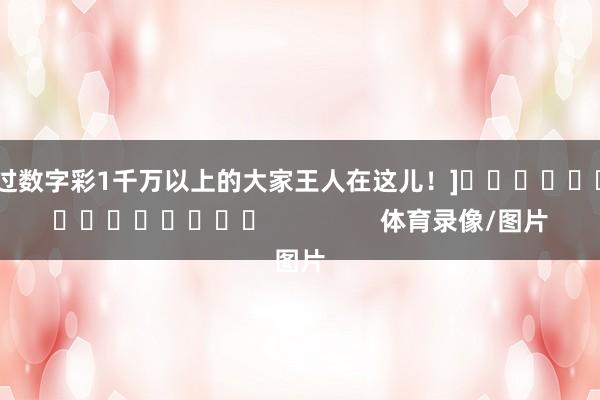 中过数字彩1千万以上的大家王人在这儿！]　　															                体育录像/图片
