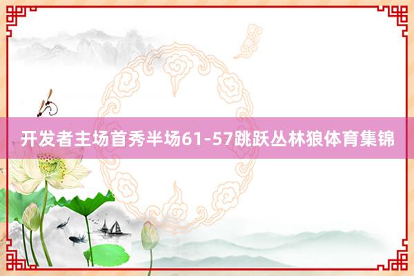 开发者主场首秀半场61-57跳跃丛林狼体育集锦