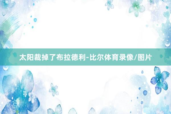太阳裁掉了布拉德利-比尔体育录像/图片