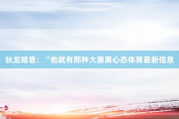 狄龙暗意：“他就有那种大腹黑心态体育最新信息