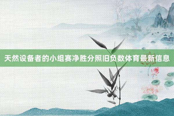 天然设备者的小组赛净胜分照旧负数体育最新信息