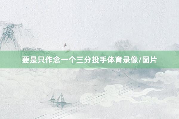 要是只作念一个三分投手体育录像/图片