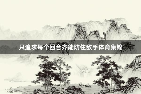 只追求每个回合齐能防住敌手体育集锦