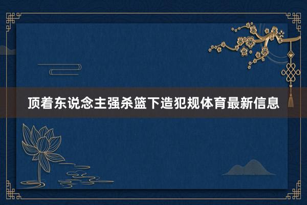 顶着东说念主强杀篮下造犯规体育最新信息