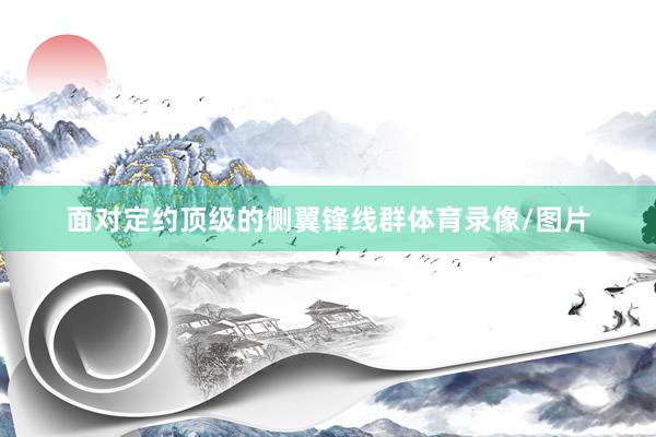 面对定约顶级的侧翼锋线群体育录像/图片