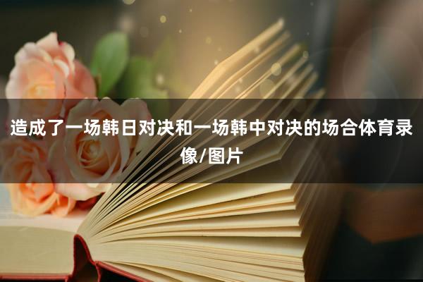 造成了一场韩日对决和一场韩中对决的场合体育录像/图片