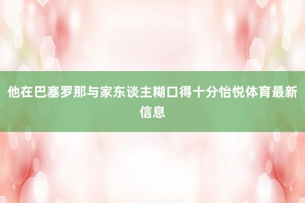 他在巴塞罗那与家东谈主糊口得十分怡悦体育最新信息