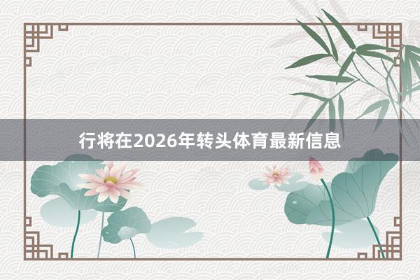 行将在2026年转头体育最新信息