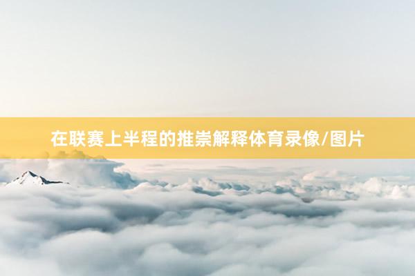 在联赛上半程的推崇解释体育录像/图片