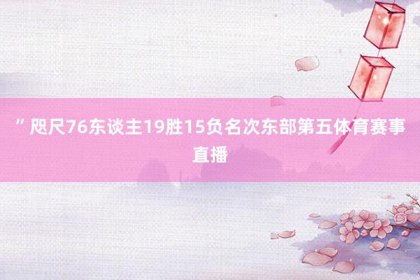 ”咫尺76东谈主19胜15负名次东部第五体育赛事直播