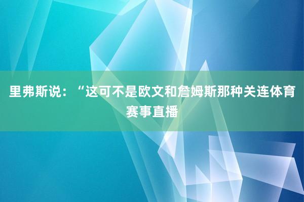 里弗斯说：“这可不是欧文和詹姆斯那种关连体育赛事直播