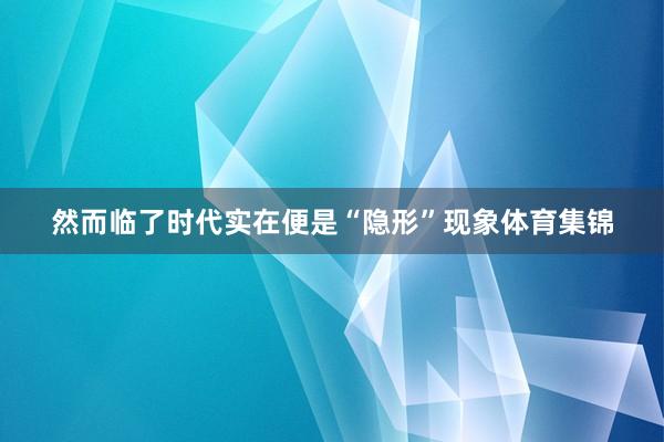 然而临了时代实在便是“隐形”现象体育集锦