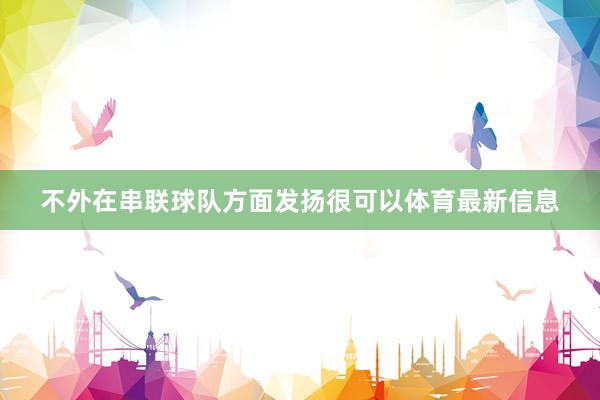 不外在串联球队方面发扬很可以体育最新信息