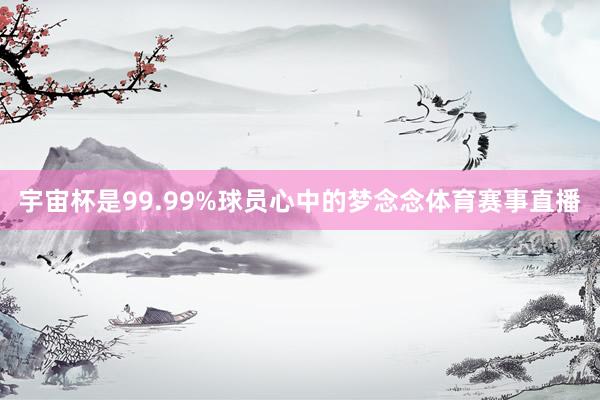 宇宙杯是99.99%球员心中的梦念念体育赛事直播