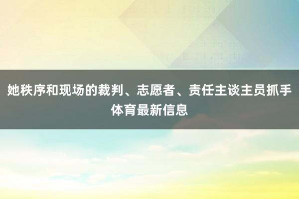 她秩序和现场的裁判、志愿者、责任主谈主员抓手体育最新信息