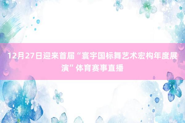 12月27日迎来首届“寰宇国标舞艺术宏构年度展演”体育赛事直播