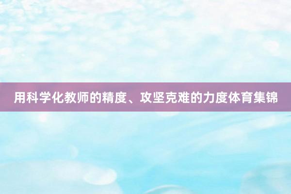 用科学化教师的精度、攻坚克难的力度体育集锦