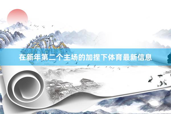 在新年第二个主场的加捏下体育最新信息