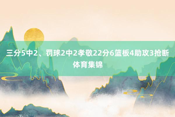 三分5中2、罚球2中2孝敬22分6篮板4助攻3抢断体育集锦