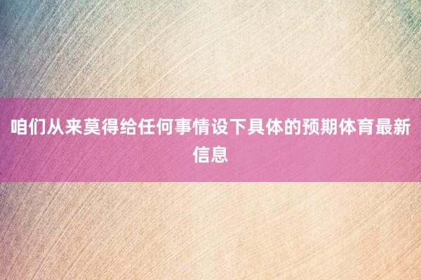 咱们从来莫得给任何事情设下具体的预期体育最新信息