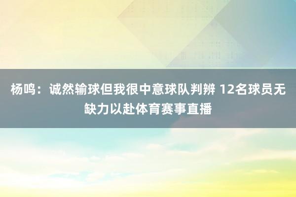 杨鸣：诚然输球但我很中意球队判辨 12名球员无缺力以赴体育赛事直播