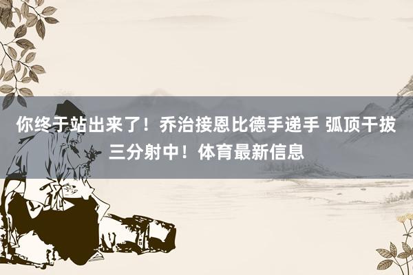 你终于站出来了！乔治接恩比德手递手 弧顶干拔三分射中！体育最新信息