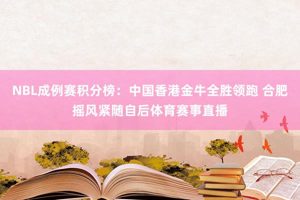 NBL成例赛积分榜：中国香港金牛全胜领跑 合肥摇风紧随自后体育赛事直播