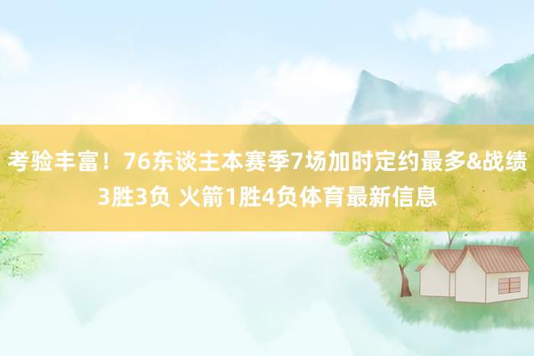 考验丰富！76东谈主本赛季7场加时定约最多&战绩3胜3负 火箭1胜4负体育最新信息