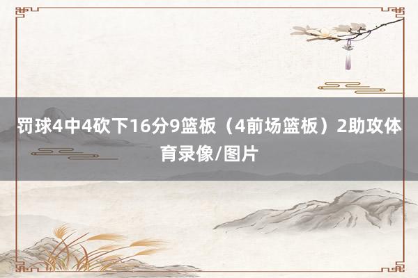 罚球4中4砍下16分9篮板（4前场篮板）2助攻体育录像/图片