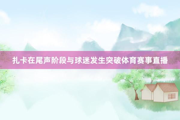 扎卡在尾声阶段与球迷发生突破体育赛事直播