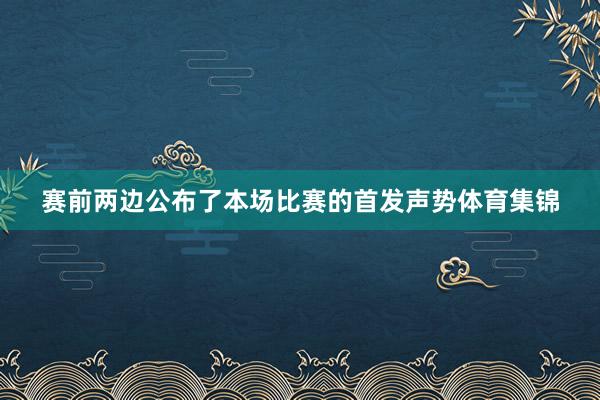 赛前两边公布了本场比赛的首发声势体育集锦