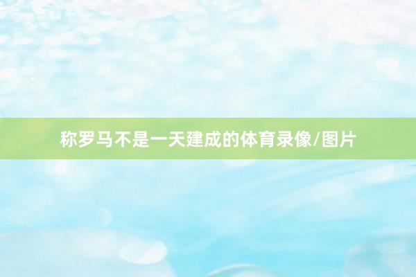 称罗马不是一天建成的体育录像/图片