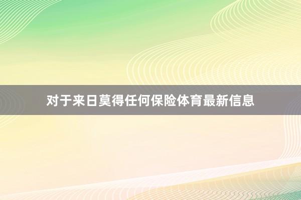 对于来日莫得任何保险体育最新信息