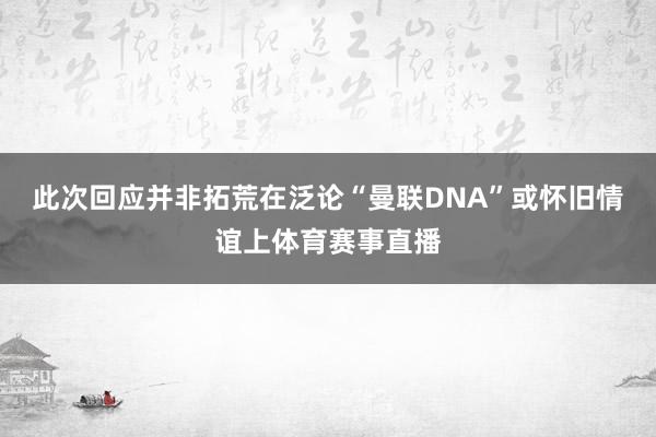 此次回应并非拓荒在泛论“曼联DNA”或怀旧情谊上体育赛事直播