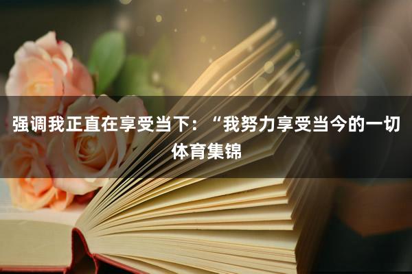 强调我正直在享受当下：“我努力享受当今的一切体育集锦