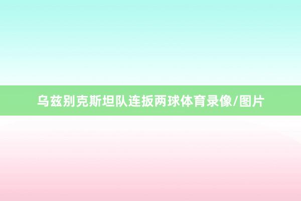 乌兹别克斯坦队连扳两球体育录像/图片