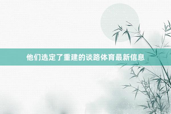 他们选定了重建的谈路体育最新信息