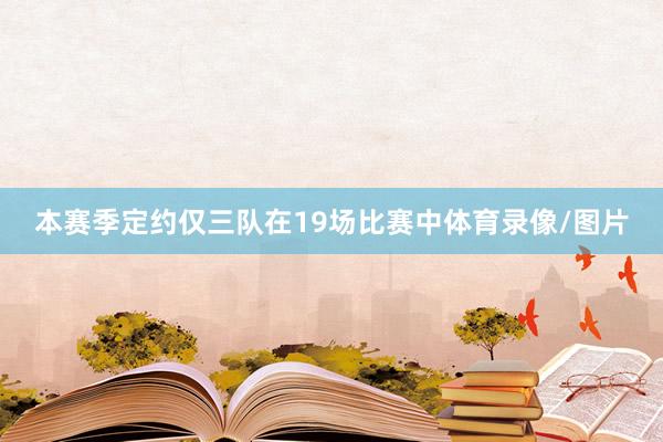 本赛季定约仅三队在19场比赛中体育录像/图片