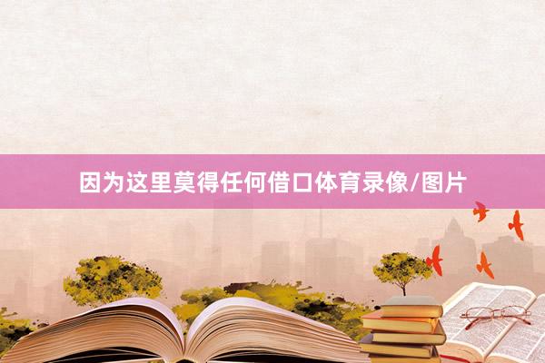 因为这里莫得任何借口体育录像/图片